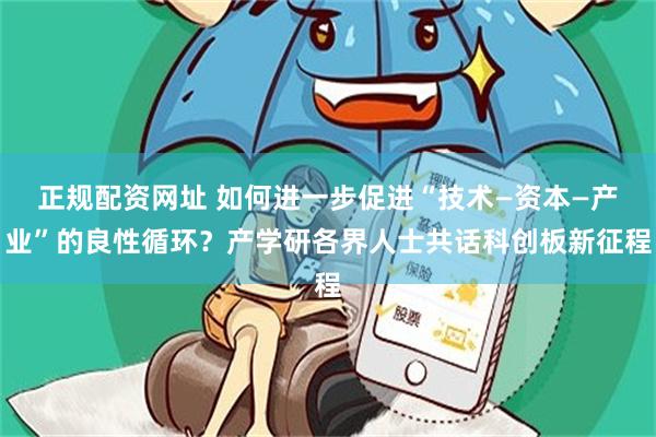 正规配资网址 如何进一步促进“技术—资本—产业”的良性循环？产学研各界人士共话科创板新征程