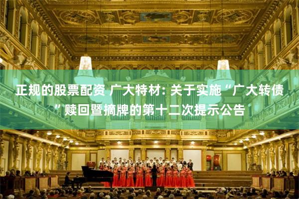正规的股票配资 广大特材: 关于实施“广大转债”赎回暨摘牌的第十二次提示公告