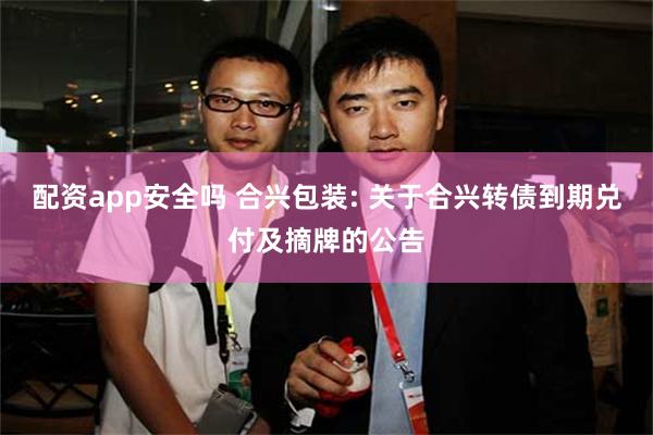 配资app安全吗 合兴包装: 关于合兴转债到期兑付及摘牌的公告
