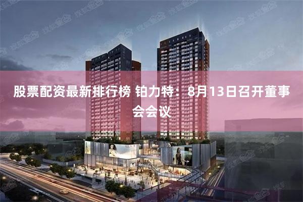 股票配资最新排行榜 铂力特：8月13日召开董事会会议