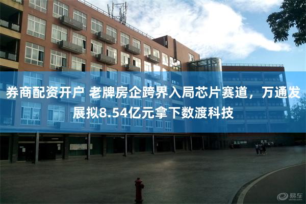 券商配资开户 老牌房企跨界入局芯片赛道，万通发展拟8.54亿元拿下数渡科技