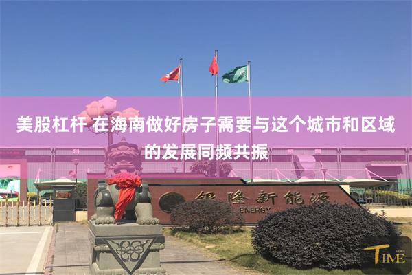 美股杠杆 在海南做好房子需要与这个城市和区域的发展同频共振