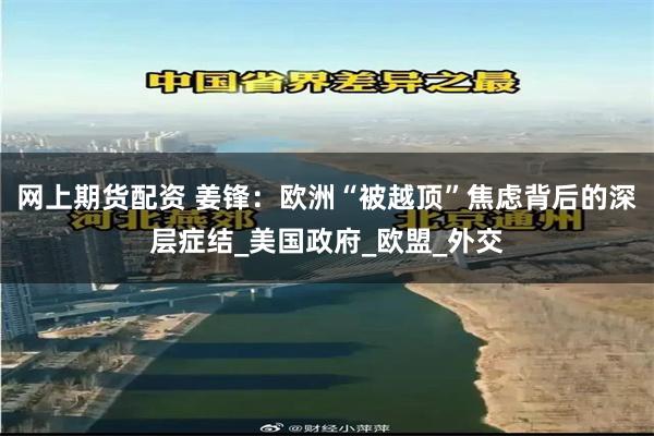 网上期货配资 姜锋：欧洲“被越顶”焦虑背后的深层症结_美国政府_欧盟_外交