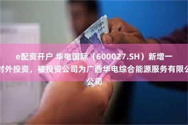 e配资开户 华电国际（600027.SH）新增一起对外投资，被投资公司为广西华电综合能源服务有限公司