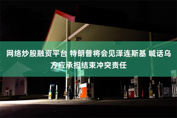 网络炒股融资平台 特朗普将会见泽连斯基 喊话乌方应承担结束冲突责任