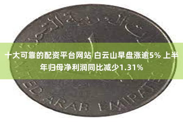 十大可靠的配资平台网站 白云山早盘涨逾5% 上半年归母净利润同比减少1.31%