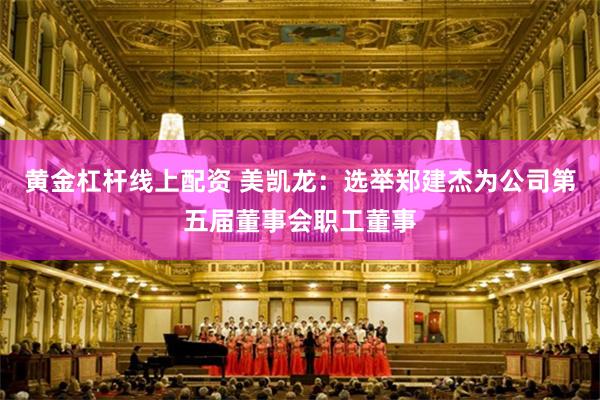 黄金杠杆线上配资 美凯龙：选举郑建杰为公司第五届董事会职工董事
