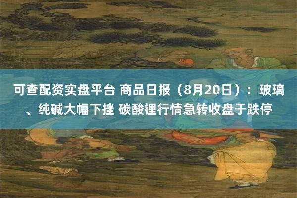 可查配资实盘平台 商品日报（8月20日）：玻璃、纯碱大幅下挫 碳酸锂行情急转收盘于跌停