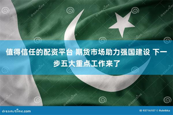 值得信任的配资平台 期货市场助力强国建设 下一步五大重点工作来了