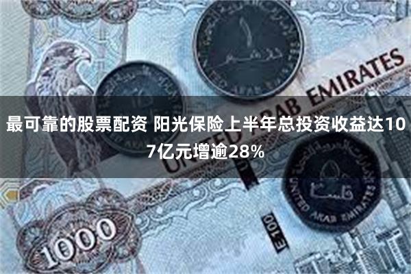 最可靠的股票配资 阳光保险上半年总投资收益达107亿元增逾28%