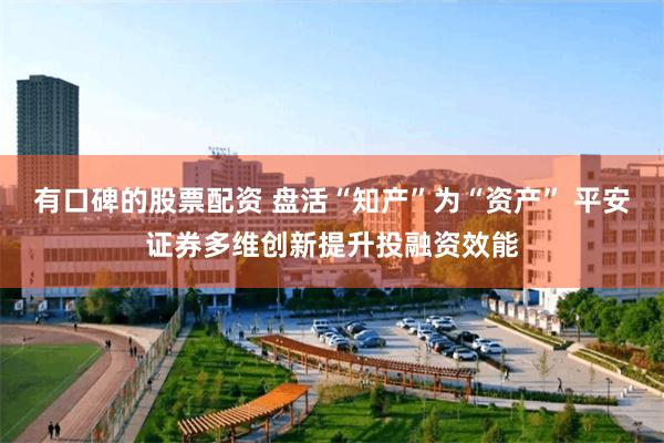 有口碑的股票配资 盘活“知产”为“资产” 平安证券多维创新提升投融资效能