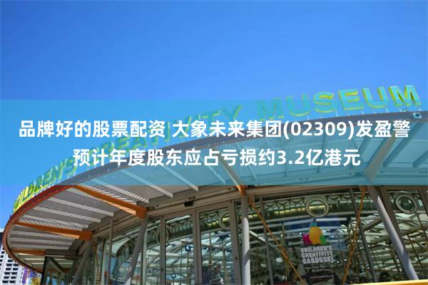 品牌好的股票配资 大象未来集团(02309)发盈警 预计年度股东应占亏损约3.2亿港元