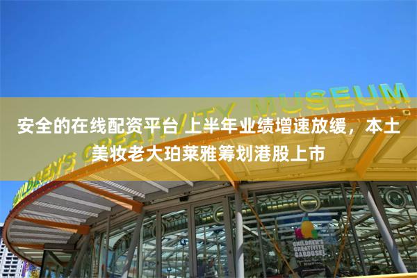 安全的在线配资平台 上半年业绩增速放缓，本土美妆老大珀莱雅筹划港股上市