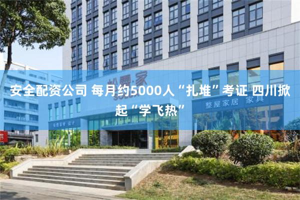 安全配资公司 每月约5000人“扎堆”考证 四川掀起“学飞热”