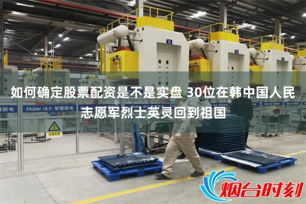 如何确定股票配资是不是实盘 30位在韩中国人民志愿军烈士英灵回到祖国
