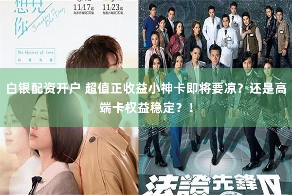 白银配资开户 超值正收益小神卡即将要凉？还是高端卡权益稳定？！
