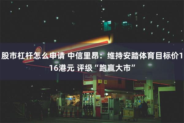 股市杠杆怎么申请 中信里昂：维持安踏体育目标价116港元 评级“跑赢大市”