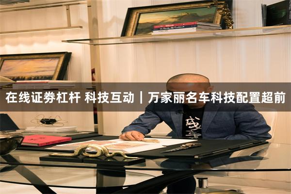 在线证劵杠杆 科技互动｜万家丽名车科技配置超前