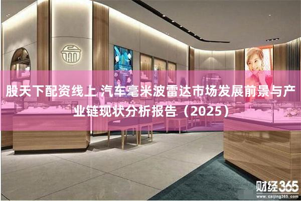 股天下配资线上 汽车毫米波雷达市场发展前景与产业链现状分析报告（2025）