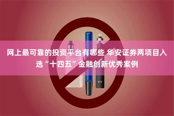 网上最可靠的投资平台有哪些 华安证券两项目入选“十四五”金融创新优秀案例