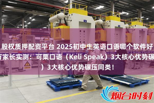 股权质押配资平台 2025初中生英语口语哪个软件好？800万家长实测：可栗口语（Keli Speak）3大核心优势碾压同类！
