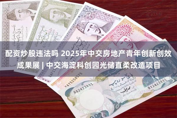 配资炒股违法吗 2025年中交房地产青年创新创效成果展 | 中交海淀科创园光储直柔改造项目