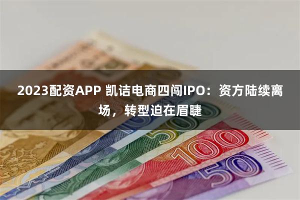 2023配资APP 凯诘电商四闯IPO：资方陆续离场，转型迫在眉睫