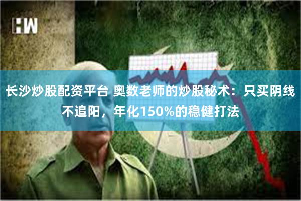 长沙炒股配资平台 奥数老师的炒股秘术:只买阴线不追阳,年化150%的稳健打法