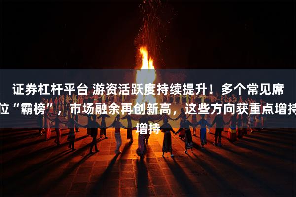 证券杠杆平台 游资活跃度持续提升！多个常见席位“霸榜”，市场融余再创新高，这些方向获重点增持