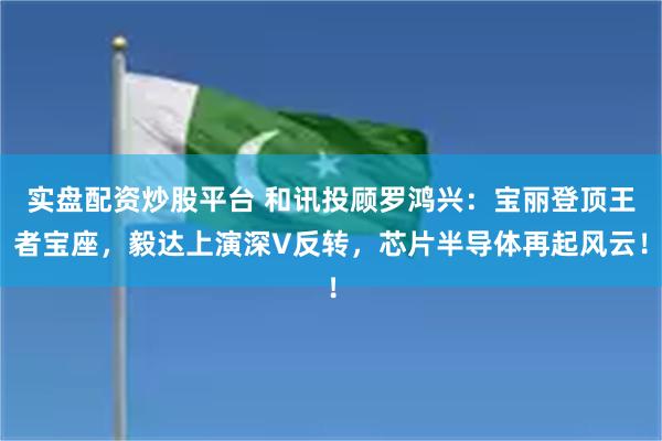 实盘配资炒股平台 和讯投顾罗鸿兴：宝丽登顶王者宝座，毅达上演深V反转，芯片半导体再起风云！