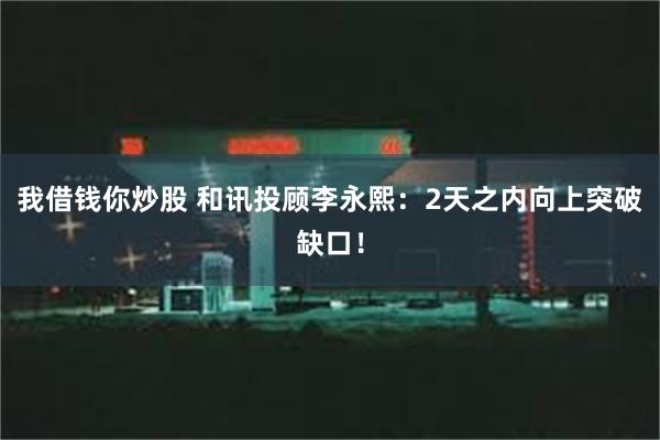 我借钱你炒股 和讯投顾李永熙：2天之内向上突破缺口！