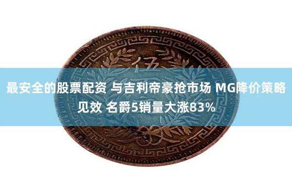 最安全的股票配资 与吉利帝豪抢市场 MG降价策略见效 名爵5销量大涨83%