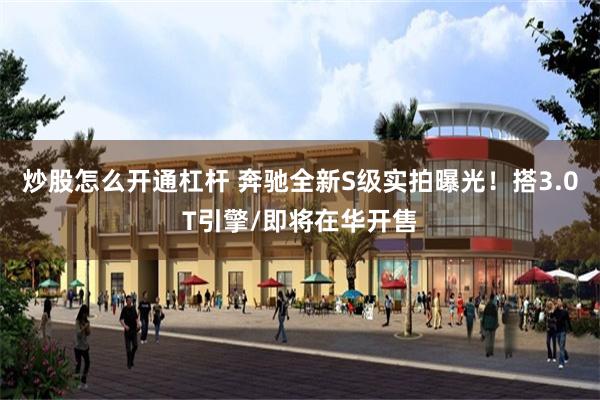 炒股怎么开通杠杆 奔驰全新S级实拍曝光！搭3.0T引擎/即将在华开售