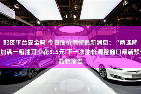 配资平台安全吗 今日油价调整最新消息：“两连降”加满一箱油可少花5.5元 下一次油价调整窗口最新预告