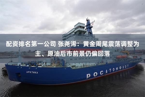 配资排名第一公司 张尧浠：黄金周尾震荡调整为主、原油后市前景仍偏回落