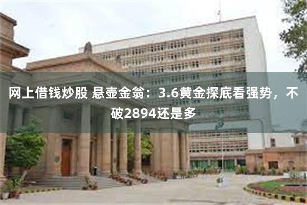 网上借钱炒股 悬壶金翁：3.6黄金探底看强势，不破2894还是多